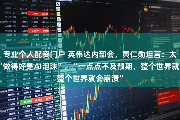 专业个人配资门户 英伟达内部会，黄仁勋坦言：太难了，“做得好是AI泡沫”，“一点点不及预期，整个世界就会崩溃”