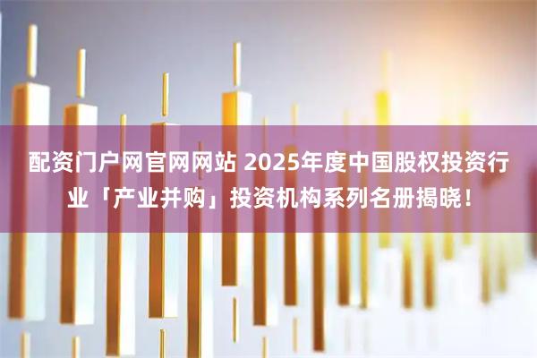 配资门户网官网网站 2025年度中国股权投资行业「产业并购」投资机构系列名册揭晓！