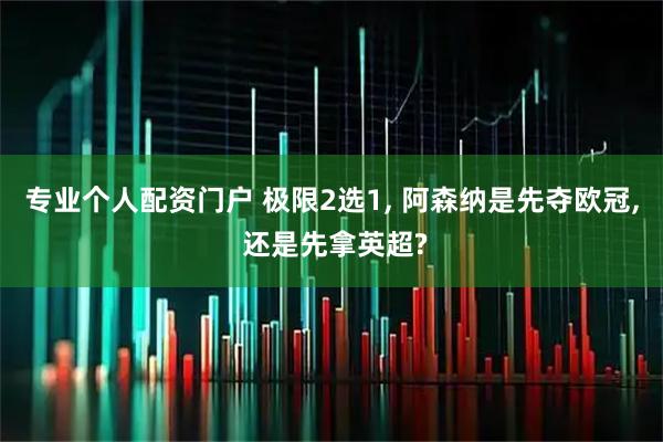 专业个人配资门户 极限2选1, 阿森纳是先夺欧冠, 还是先拿英超?