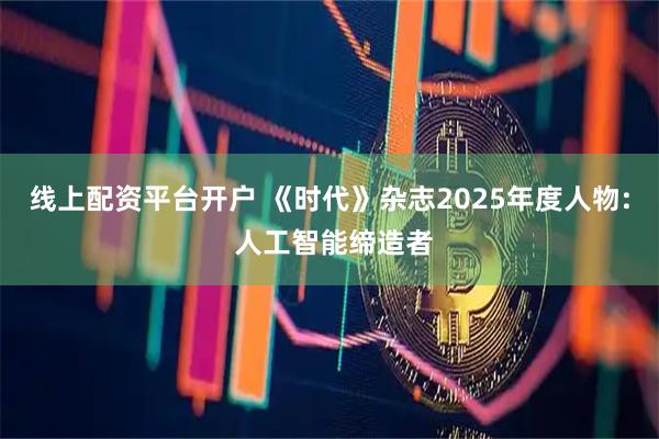 线上配资平台开户 《时代》杂志2025年度人物: 人工智能缔造者