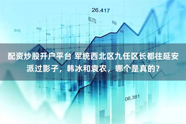 配资炒股开户平台 军统西北区九任区长都往延安派过影子，韩冰和袁农，哪个是真的？