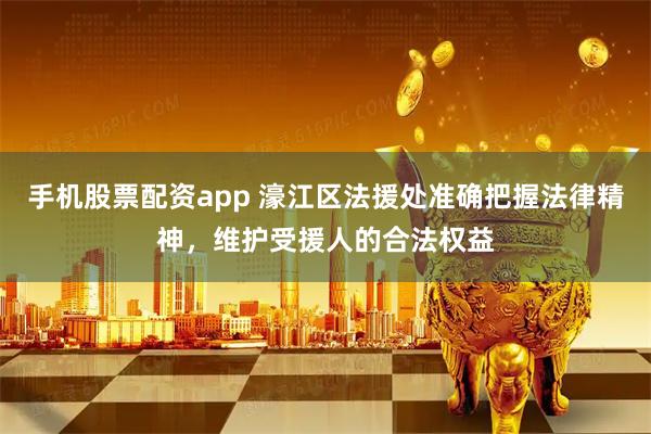 手机股票配资app 濠江区法援处准确把握法律精神，维护受援人的合法权益