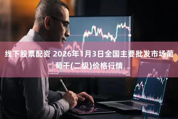 线下股票配资 2026年1月3日全国主要批发市场葡萄干(二级)价格行情