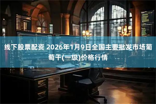 线下股票配资 2026年1月9日全国主要批发市场葡萄干(一级)价格行情