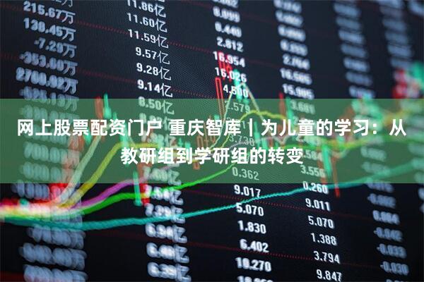 网上股票配资门户 重庆智库｜为儿童的学习：从教研组到学研组的转变