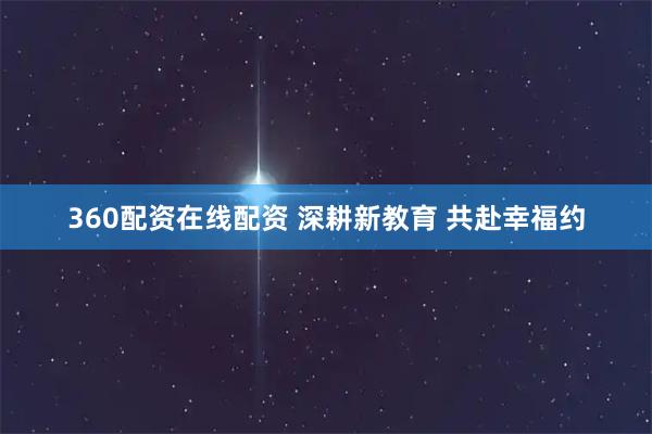360配资在线配资 深耕新教育 共赴幸福约