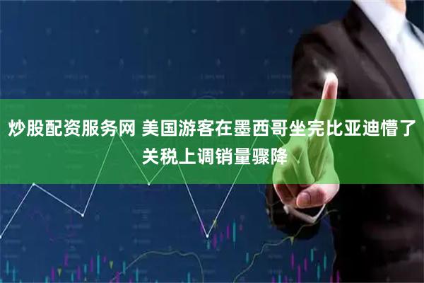炒股配资服务网 美国游客在墨西哥坐完比亚迪懵了 关税上调销量骤降