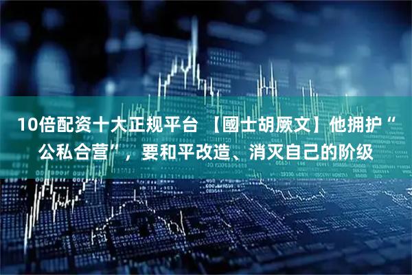 10倍配资十大正规平台 【國士胡厥文】他拥护“公私合营”，要和平改造、消灭自己的阶级