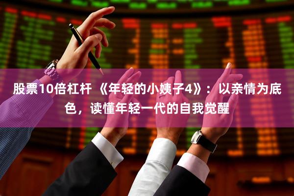 股票10倍杠杆 《年轻的小姨子4》：以亲情为底色，读懂年轻一代的自我觉醒