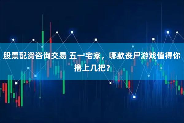 股票配资咨询交易 五一宅家，哪款丧尸游戏值得你撸上几把？