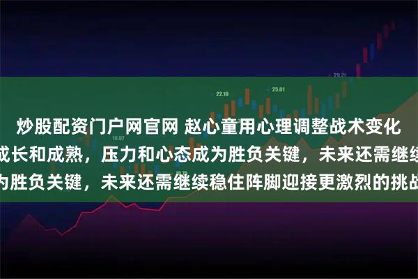 炒股配资门户网官网 赵心童用心理调整战术变化逆转赢了墨菲，展现出成长和成熟，压力和心态成为胜负关键，未来还需继续稳住阵脚迎接更激烈的挑战