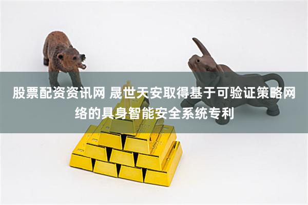 股票配资资讯网 晟世天安取得基于可验证策略网络的具身智能安全系统专利